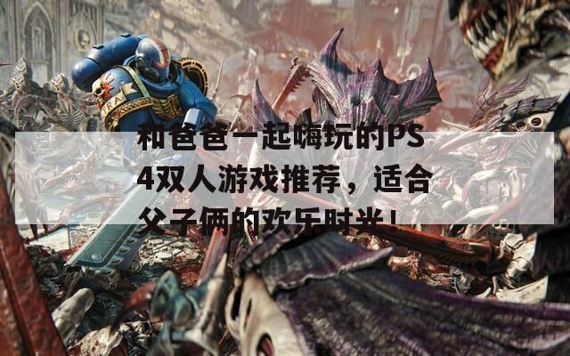 和爸爸一起嗨玩的PS4双人游戏推荐，适合父子俩的欢乐时光！