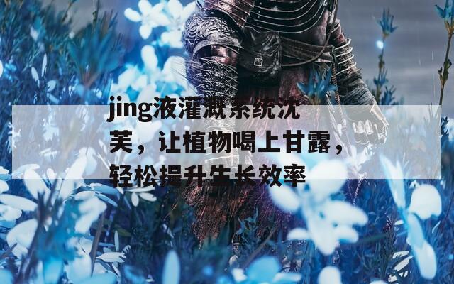 jing液灌溉系统沈芙，让植物喝上甘露，轻松提升生长效率  第1张