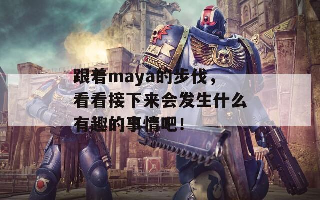 跟着maya的步伐，看看接下来会发生什么有趣的事情吧！  第1张