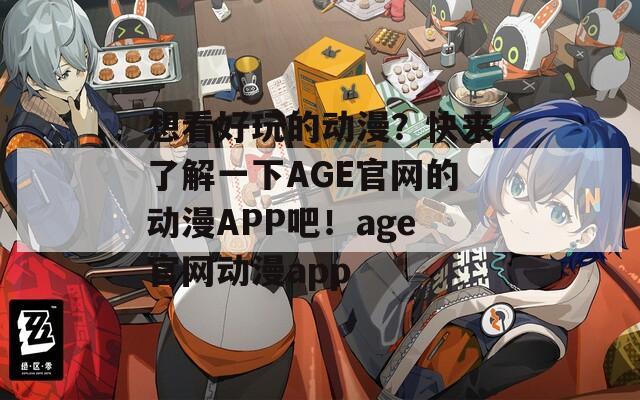 想看好玩的动漫？快来了解一下AGE官网的动漫APP吧！age官网动漫app