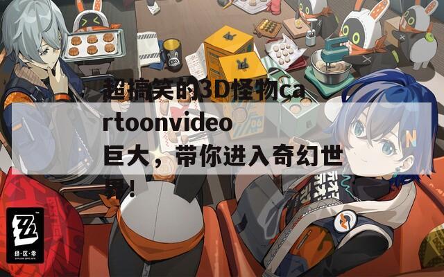 超搞笑的3D怪物cartoonvideo巨大，带你进入奇幻世界！