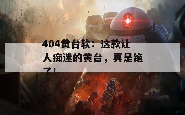 404黄台软：这款让人痴迷的黄台，真是绝了！