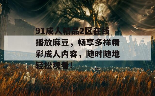 91成人精品2区在线播放麻豆，畅享多样精彩成人内容，随时随地轻松观看！  第1张