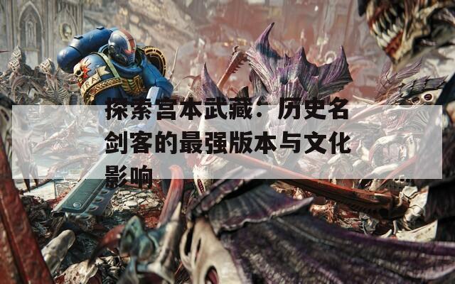 探索宫本武藏：历史名剑客的最强版本与文化影响  第1张