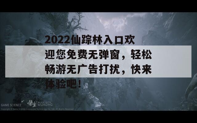 2022仙踪林入口欢迎您免费无弹窗，轻松畅游无广告打扰，快来体验吧！