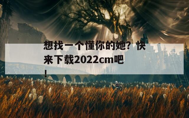 想找一个懂你的她？快来下载2022cm吧！  第1张