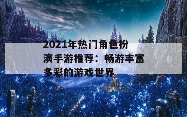 2021年热门角色扮演手游推荐：畅游丰富多彩的游戏世界