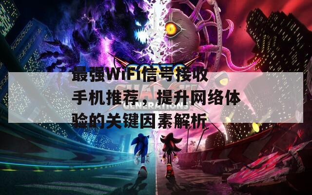 最强WiFi信号接收手机推荐，提升网络体验的关键因素解析