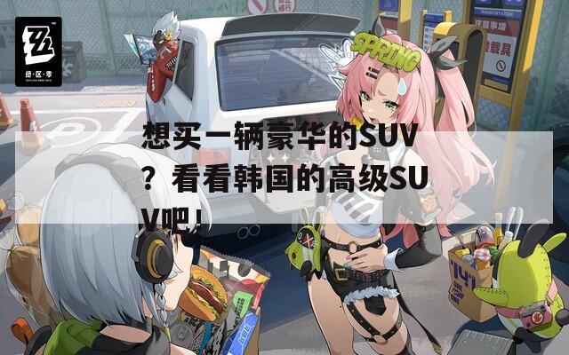 想买一辆豪华的SUV？看看韩国的高级SUV吧！