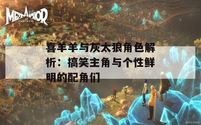 喜羊羊与灰太狼角色解析：搞笑主角与个性鲜明的配角们