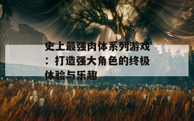 史上最强肉体系列游戏：打造强大角色的终极体验与乐趣