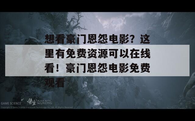 想看豪门恩怨电影？这里有免费资源可以在线看！豪门恩怨电影免费观看