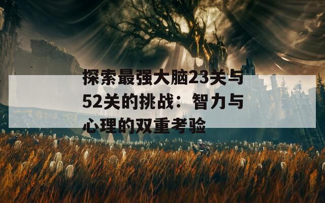 探索最强大脑23关与52关的挑战：智力与心理的双重考验  第1张