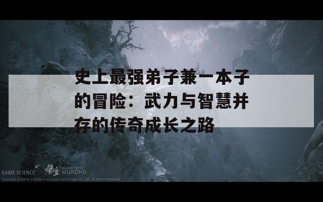 史上最强弟子兼一本子的冒险：武力与智慧并存的传奇成长之路