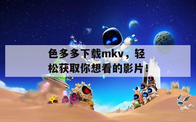 色多多下载mkv，轻松获取你想看的影片！