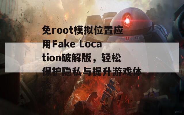 免root模拟位置应用Fake Location破解版，轻松保护隐私与提升游戏体验