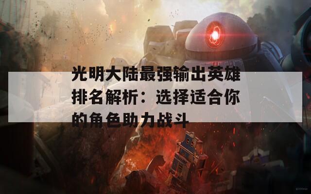 光明大陆最强输出英雄排名解析：选择适合你的角色助力战斗