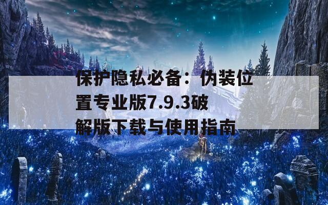 保护隐私必备：伪装位置专业版7.9.3破解版下载与使用指南