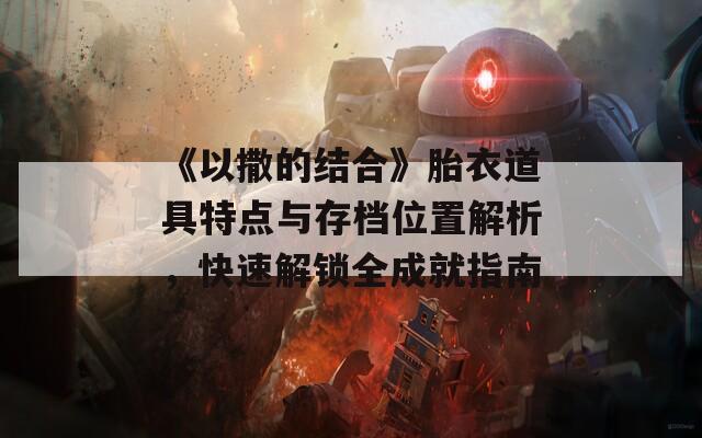 《以撒的结合》胎衣道具特点与存档位置解析，快速解锁全成就指南