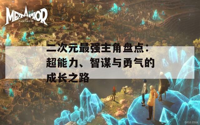 二次元最强主角盘点：超能力、智谋与勇气的成长之路