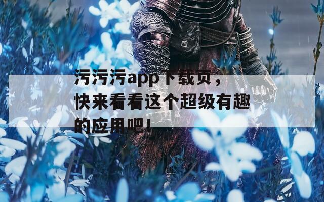 污污污app下载页，快来看看这个超级有趣的应用吧！