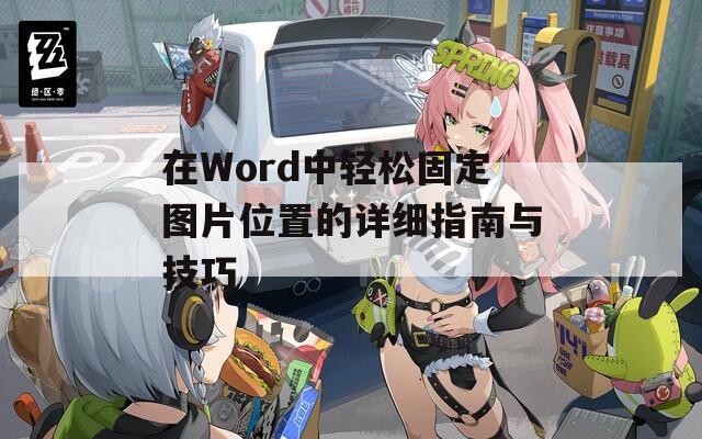 在Word中轻松固定图片位置的详细指南与技巧