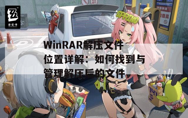 WinRAR解压文件位置详解：如何找到与管理解压后的文件