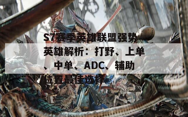 S7赛季英雄联盟强势英雄解析：打野、上单、中单、ADC、辅助位置最佳选择