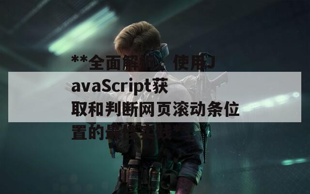 **全面解析：使用JavaScript获取和判断网页滚动条位置的最佳实践**