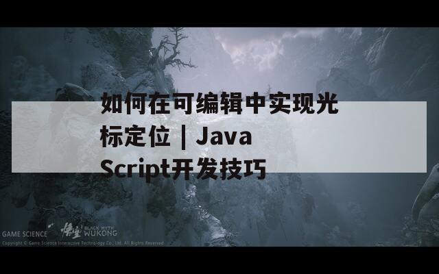 如何在可编辑中实现光标定位 | JavaScript开发技巧