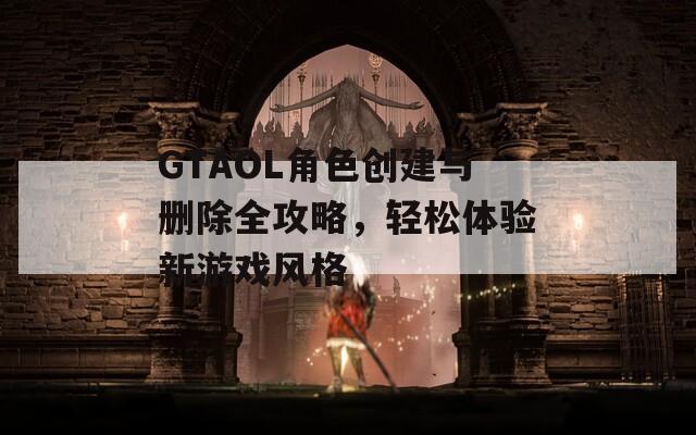 GTAOL角色创建与删除全攻略，轻松体验新游戏风格