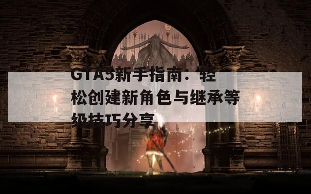 GTA5新手指南：轻松创建新角色与继承等级技巧分享