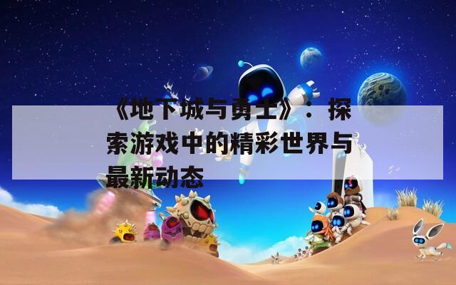 《地下城与勇士》：探索游戏中的精彩世界与最新动态