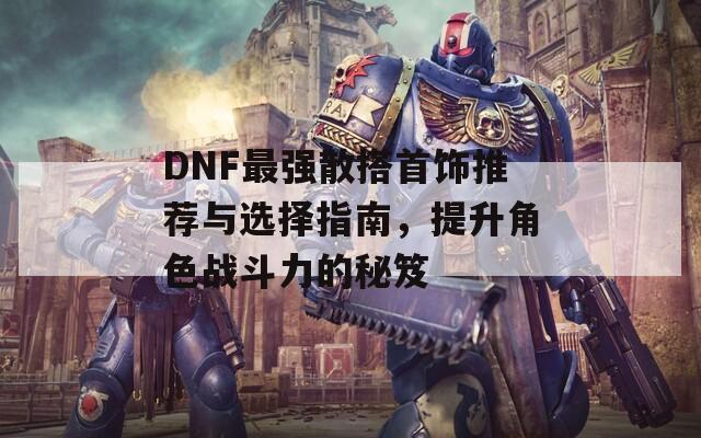 DNF最强散搭首饰推荐与选择指南，提升角色战斗力的秘笈  第1张