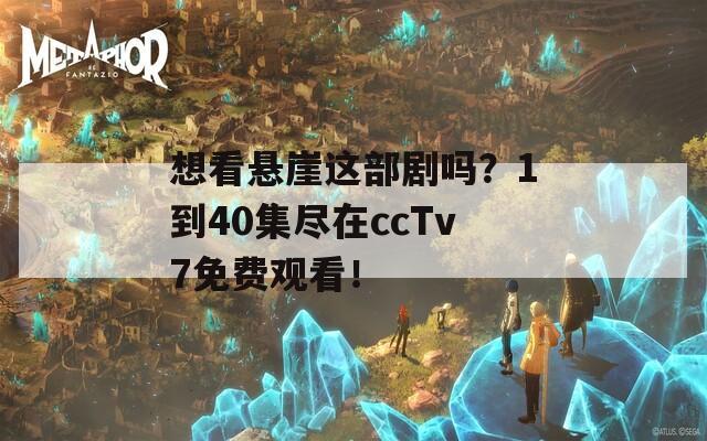 想看悬崖这部剧吗？1到40集尽在ccTv7免费观看！