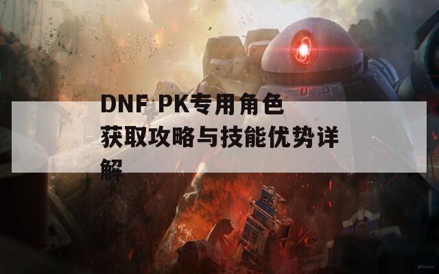 DNF PK专用角色获取攻略与技能优势详解  第1张