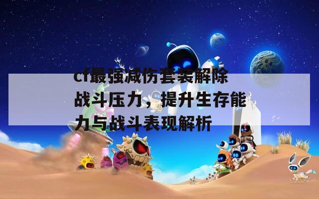 cf最强减伤套装解除战斗压力，提升生存能力与战斗表现解析