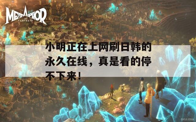 小明正在上网刷日韩的永久在线，真是看的停不下来！