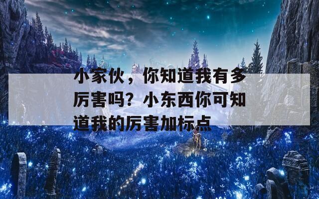 小家伙，你知道我有多厉害吗？小东西你可知道我的厉害加标点