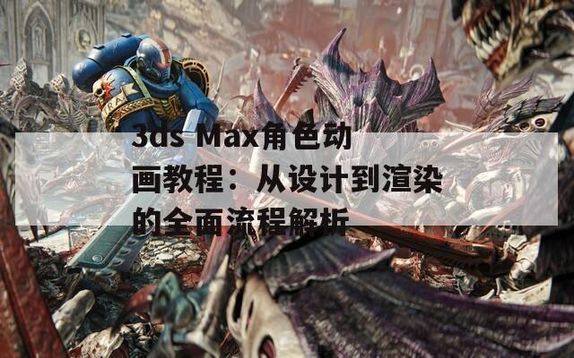 3ds Max角色动画教程：从设计到渲染的全面流程解析  第1张