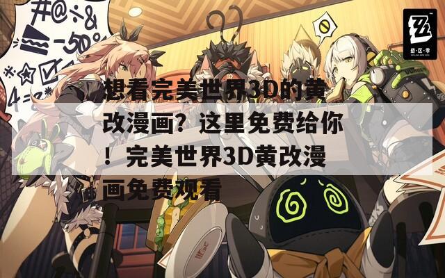 想看完美世界3D的黄改漫画？这里免费给你！完美世界3D黄改漫画免费观看