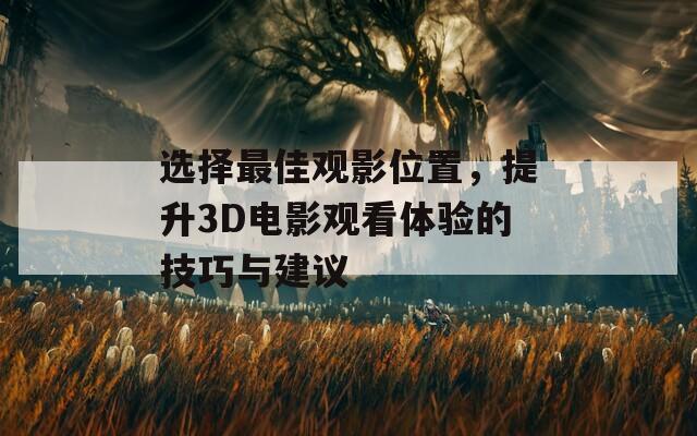 选择最佳观影位置，提升3D电影观看体验的技巧与建议