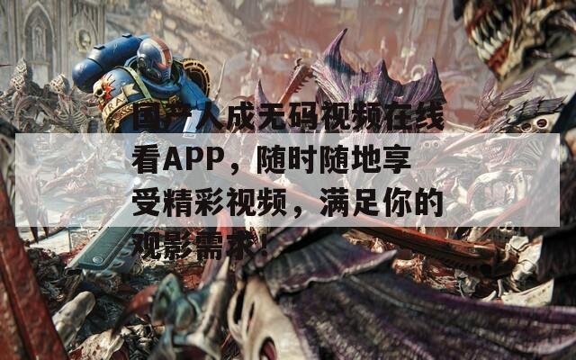 国产人成无码视频在线看APP，随时随地享受精彩视频，满足你的观影需求！