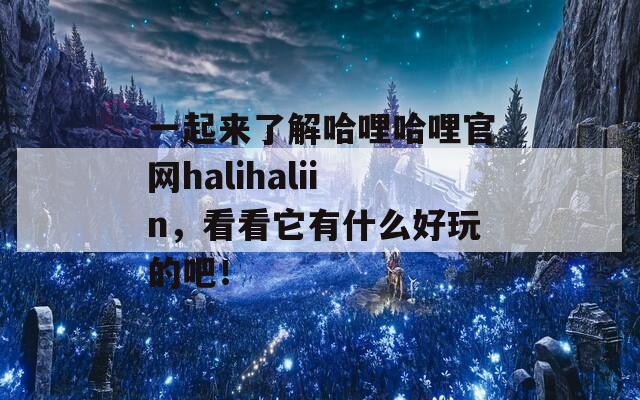 一起来了解哈哩哈哩官网halihaliin，看看它有什么好玩的吧！