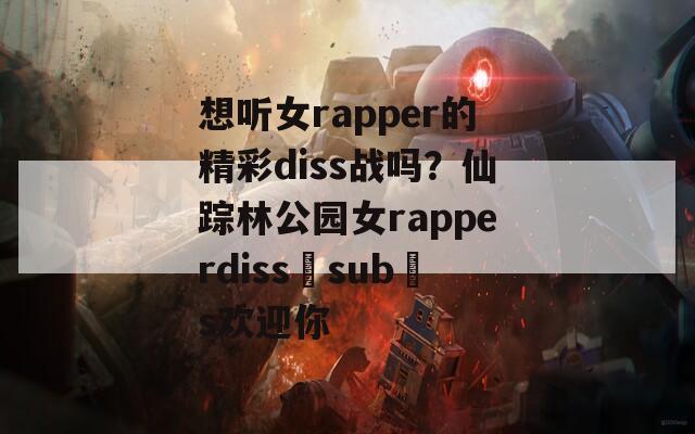 想听女rapper的精彩diss战吗？仙踪林公园女rapperdiss sub s欢迎你  第1张