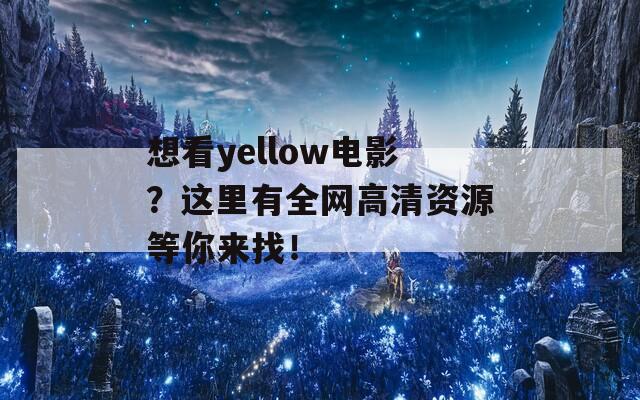 想看yellow电影？这里有全网高清资源等你来找！