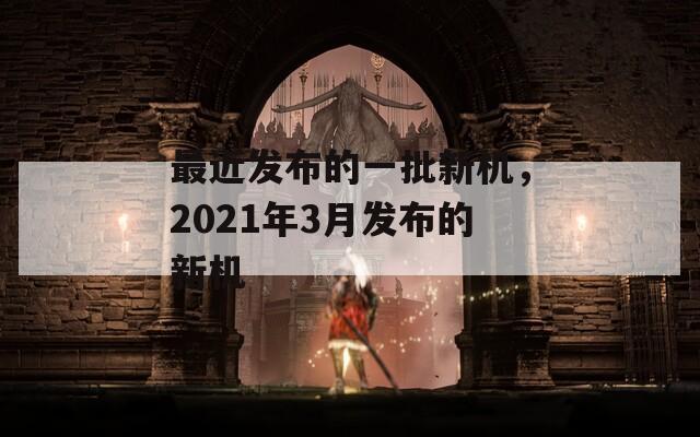 最近发布的一批新机，2021年3月发布的新机