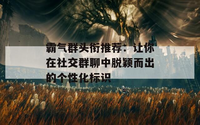 霸气群头衔推荐：让你在社交群聊中脱颖而出的个性化标识  第1张