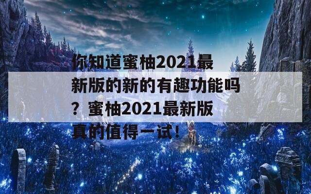 你知道蜜柚2021最新版的新的有趣功能吗？蜜柚2021最新版真的值得一试！