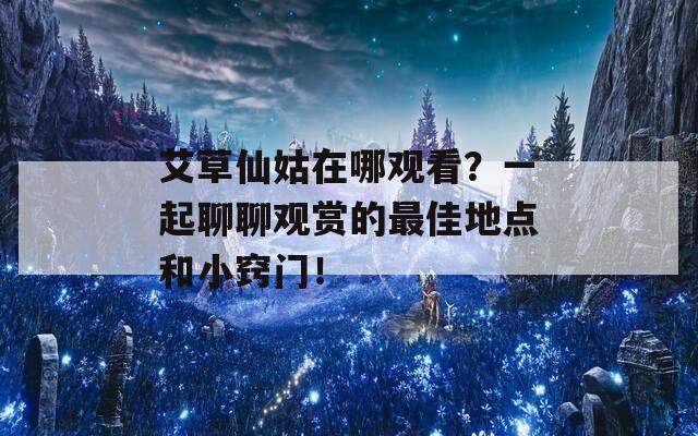 艾草仙姑在哪观看？一起聊聊观赏的最佳地点和小窍门！